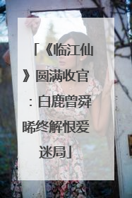 《临江仙》圆满收官：白鹿曾舜晞终解恨爱迷局