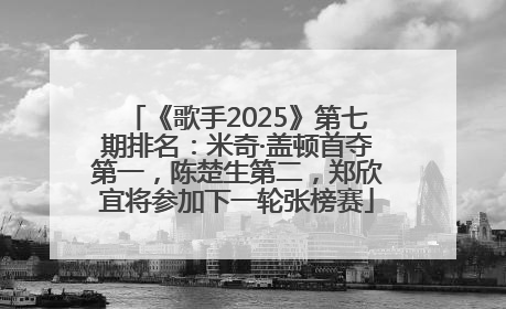 《歌手2025》第七期排名：米奇·盖顿首夺第一，陈楚生第二，郑欣宜将参加下一轮张榜赛