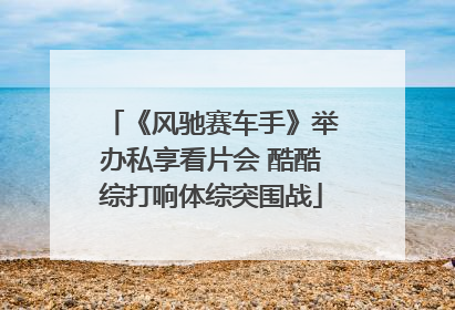 《风驰赛车手》举办私享看片会 酷酷综打响体综突围战