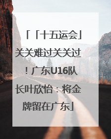 「十五运会」关关难过关关过！广东U16队长叶欣怡：将金牌留在广东