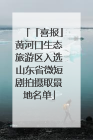 「喜报」黄河口生态旅游区入选山东省微短剧拍摄取景地名单