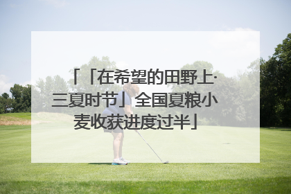 「在希望的田野上·三夏时节」全国夏粮小麦收获进度过半