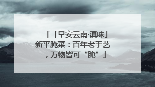 「早安云南·滇味」新平腌菜：百年老手艺，万物皆可“腌”