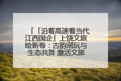 「沿着高速看当代江西国企」上饶文旅绘新卷：古韵潮玩与生态共舞 激活文旅产业新动能