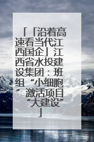 「沿着高速看当代江西国企」江西省水投建设集团：班组“小细胞”激活项目“大建设”
