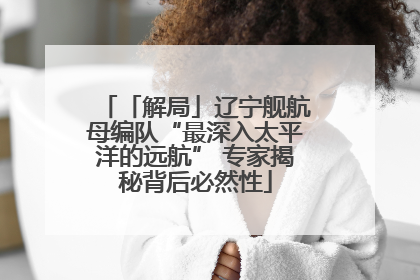 「解局」辽宁舰航母编队“最深入太平洋的远航” 专家揭秘背后必然性