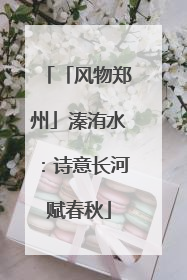 「风物郑州」溱洧水：诗意长河赋春秋