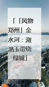 「风物郑州」金水河：潋滟玉带绕绿城