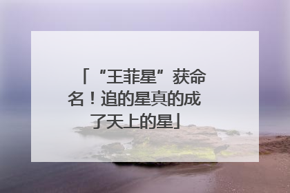 “王菲星”获命名！追的星真的成了天上的星