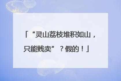 “灵山荔枝堆积如山，只能贱卖”？假的！