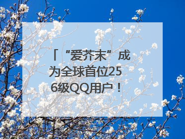 “爱芥末”成为全球首位256级QQ用户！腾讯发文祝贺