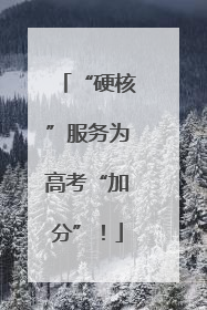 “硬核”服务为高考“加分”！