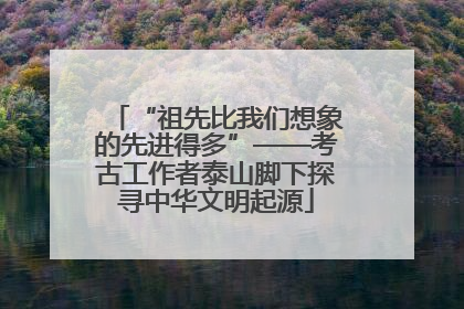 “祖先比我们想象的先进得多”——考古工作者泰山脚下探寻中华文明起源