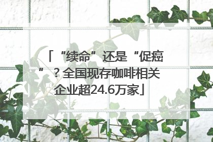 “续命”还是“促癌”？全国现存咖啡相关企业超24.6万家