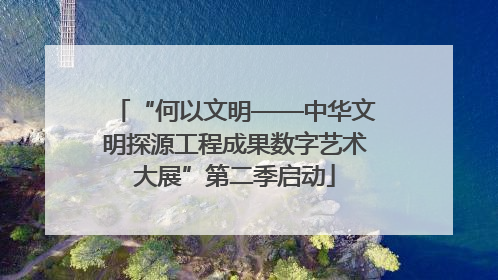 “何以文明——中华文明探源工程成果数字艺术大展”第二季启动