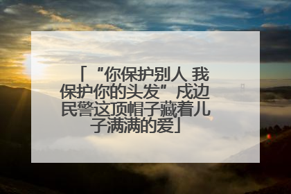 “你保护别人 我保护你的头发”戍边民警这顶帽子藏着儿子满满的爱