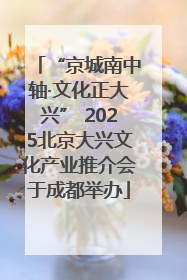 “京城南中轴·文化正大兴” 2025北京大兴文化产业推介会于成都举办