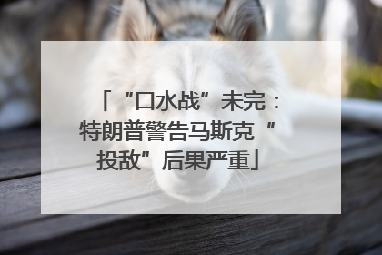 “口水战”未完：特朗普警告马斯克“投敌”后果严重