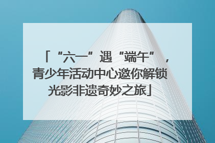 “六一”遇“端午”，青少年活动中心邀你解锁光影非遗奇妙之旅