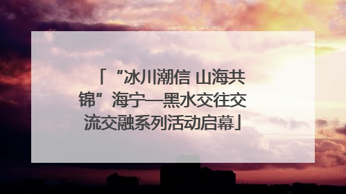 “冰川潮信 山海共锦”海宁—黑水交往交流交融系列活动启幕