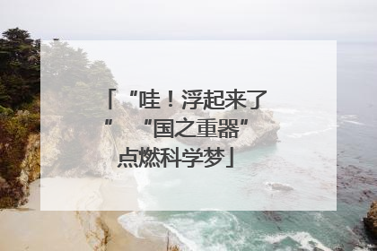 “哇！浮起来了” “国之重器”点燃科学梦