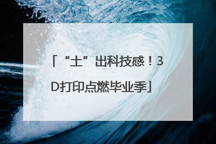 “土”出科技感！3D打印点燃毕业季
