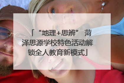 “地理+思辨” 菏泽思源学校特色活动解锁全人教育新模式