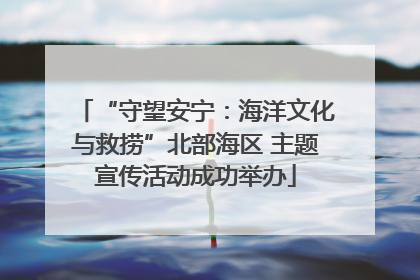 “守望安宁：海洋文化与救捞”北部海区 主题宣传活动成功举办