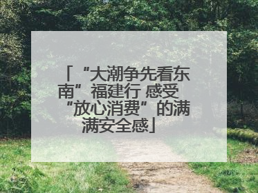 “大潮争先看东南”福建行 感受“放心消费”的满满安全感