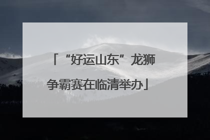 “好运山东”龙狮争霸赛在临清举办