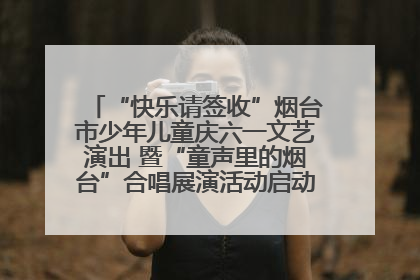“快乐请签收”烟台市少年儿童庆六一文艺演出 暨“童声里的烟台”合唱展演活动启动仪式圆满落幕