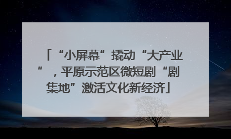 “小屏幕”撬动“大产业”，平原示范区微短剧“剧集地”激活文化新经济