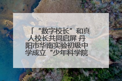 “数字校长”和真人校长共同启屏 丹阳市华南实验初级中学成立“少年科学院”共筑科技创新梦