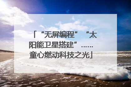 “无屏编程”“太阳能卫星搭建”……童心燃动科技之光