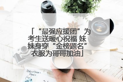 “最强应援团”为考生送暖心祝福 妹妹身穿“金榜题名”衣服为哥哥加油