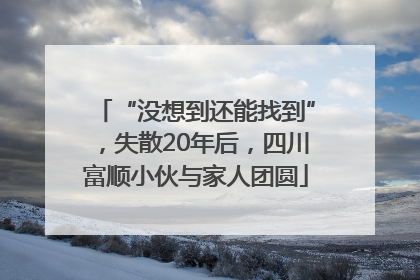 “没想到还能找到”，失散20年后，四川富顺小伙与家人团圆