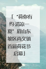 “荷你有约·清凉一夏”眉山东坡区尚义镇首届荷花节启幕