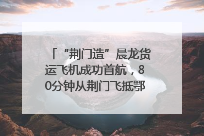 “荆门造”晨龙货运飞机成功首航，80分钟从荆门飞抵鄂州花湖机场