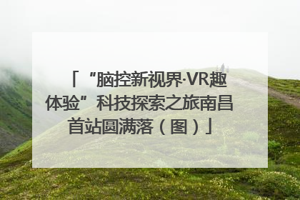 “脑控新视界·VR趣体验”科技探索之旅南昌首站圆满落（图）