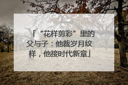“花样剪彩”里的父与子：他裁岁月纹样，他接时代新章
