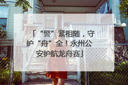 “警”紧相随，守护“舟”全！永州公安护航龙舟赛
