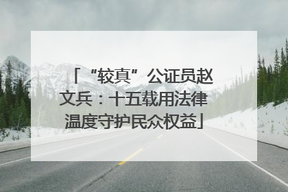 “较真”公证员赵文兵：十五载用法律温度守护民众权益