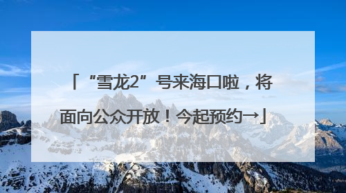 “雪龙2”号来海口啦，将面向公众开放！今起预约→