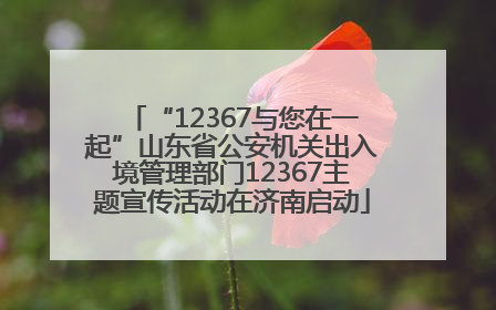 “12367与您在一起”山东省公安机关出入境管理部门12367主题宣传活动在济南启动