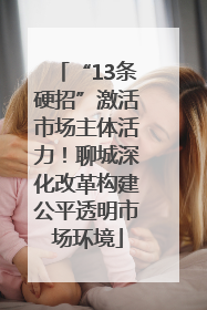 “13条硬招”激活市场主体活力！聊城深化改革构建公平透明市场环境