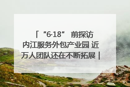 “6·18” 前探访内江服务外包产业园 近万人团队还在不断拓展｜内江东兴“红”在哪⑤