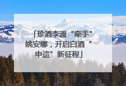 珍酒李渡“牵手”姚安娜，开启白酒“申遗”新征程