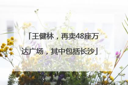 王健林，再卖48座万达广场，其中包括长沙