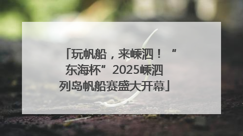 玩帆船，来嵊泗！“东海杯”2025嵊泗列岛帆船赛盛大开幕