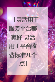 灵活用工服务平台哪家好 灵活用工平台收费标准几个点